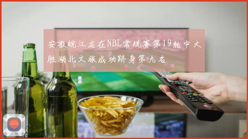 安徽皖江龙在NBL常规赛第19轮中大胜湖北文旅成功跻身第九名